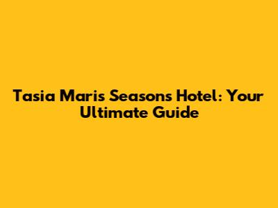 Tasia Maris Seasons Hotel: Your Ultimate Guide