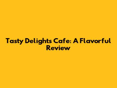 Tasty Delights Cafe: A Flavorful Review