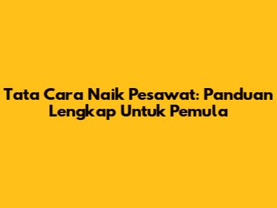 Tata Cara Naik Pesawat: Panduan Lengkap Untuk Pemula