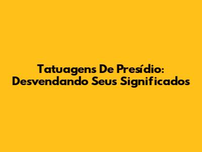 Tatuagens De Presídio: Desvendando Seus Significados