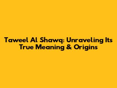Taweel Al Shawq: Unraveling Its True Meaning & Origins