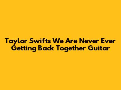 Taylor Swift's "We Are Never Ever Getting Back Together" Guitar