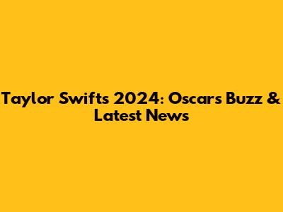 Taylor Swift's 2024: Oscars Buzz & Latest News