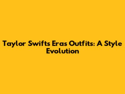 Taylor Swift's Eras Outfits: A Style Evolution