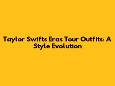 Taylor Swift's Eras Tour Outfits: A Style Evolution
