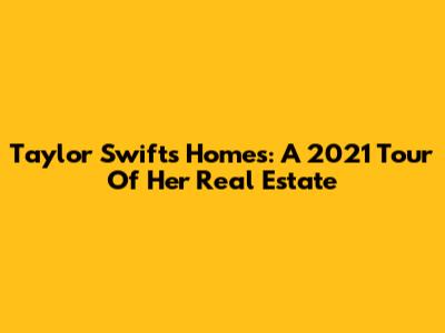 Taylor Swift's Homes: A 2021 Tour Of Her Real Estate