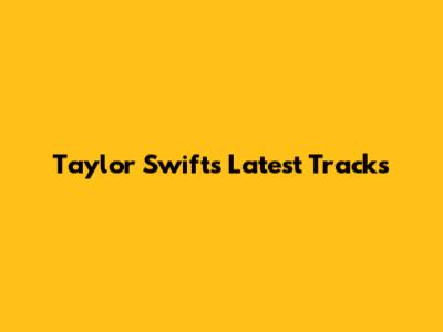 Taylor Swift's Latest Tracks