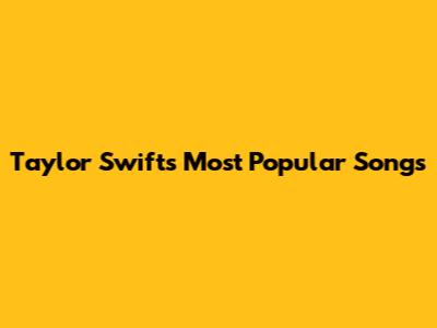 Taylor Swift's Most Popular Songs