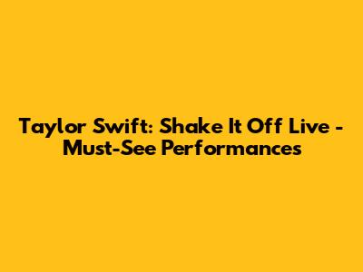 Taylor Swift: Shake It Off Live - Must-See Performances