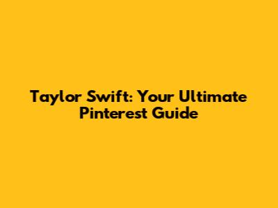 Taylor Swift: Your Ultimate Pinterest Guide
