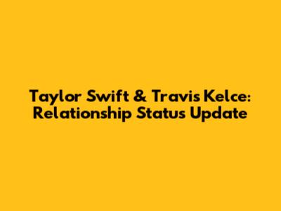 Taylor Swift & Travis Kelce: Relationship Status Update