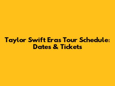 Taylor Swift Eras Tour Schedule: Dates & Tickets