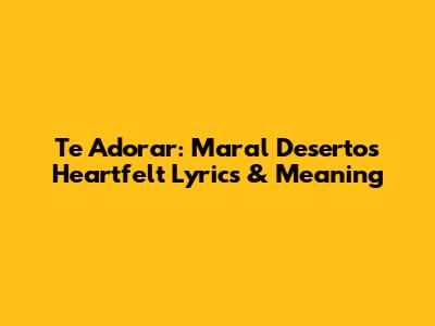 Te Adorar: Maral Deserto's Heartfelt Lyrics & Meaning
