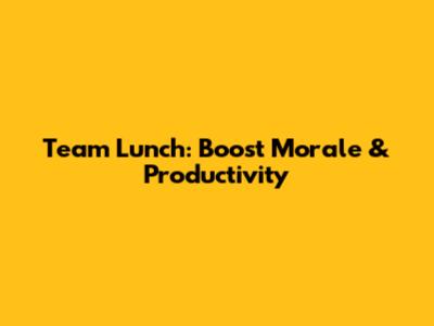 Team Lunch: Boost Morale & Productivity