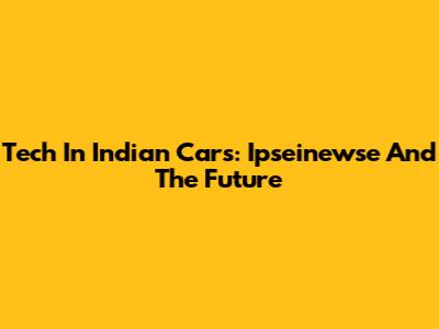 Tech In Indian Cars: Ipseinewse And The Future