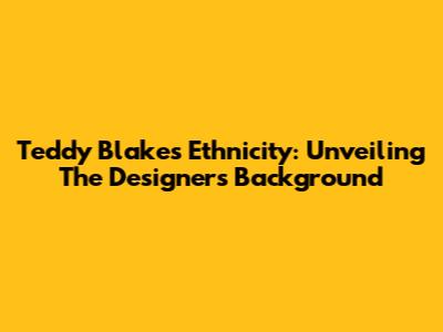 Teddy Blake's Ethnicity: Unveiling The Designer's Background