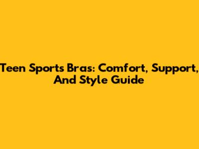 Teen Sports Bras: Comfort, Support, And Style Guide