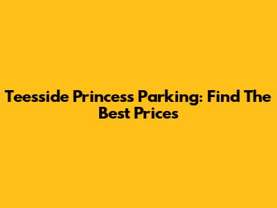 Teesside Princess Parking: Find The Best Prices