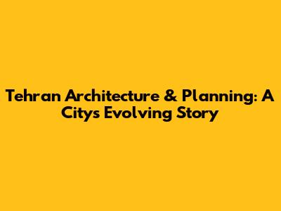 Tehran Architecture & Planning: A City's Evolving Story