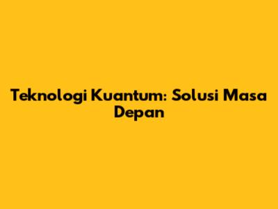 Teknologi Kuantum: Solusi Masa Depan