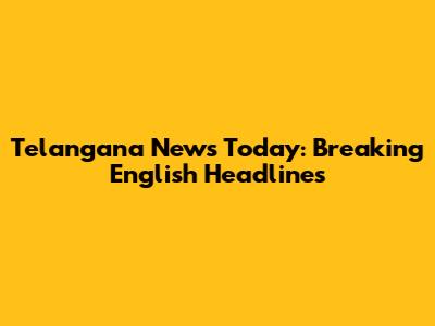 Telangana News Today: Breaking English Headlines