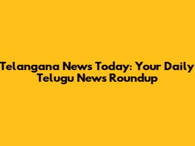 Telangana News Today: Your Daily Telugu News Roundup