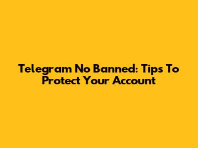 Telegram No Banned: Tips To Protect Your Account