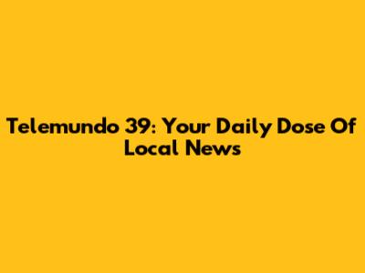 Telemundo 39: Your Daily Dose Of Local News