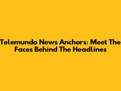 Telemundo News Anchors: Meet The Faces Behind The Headlines