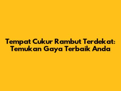 Tempat Cukur Rambut Terdekat: Temukan Gaya Terbaik Anda