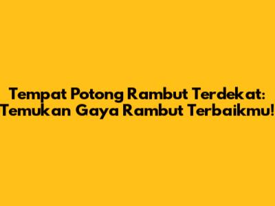 Tempat Potong Rambut Terdekat: Temukan Gaya Rambut Terbaikmu!
