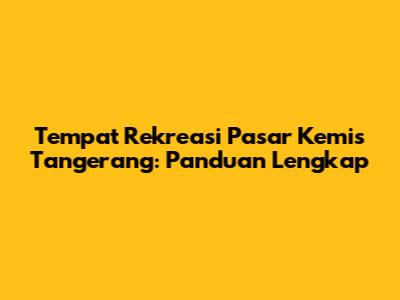 Tempat Rekreasi Pasar Kemis Tangerang: Panduan Lengkap