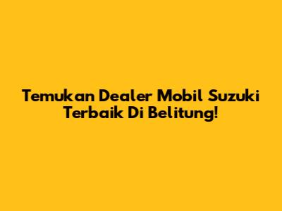 Temukan Dealer Mobil Suzuki Terbaik Di Belitung!