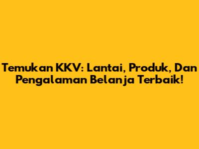 Temukan KKV: Lantai, Produk, Dan Pengalaman Belanja Terbaik!