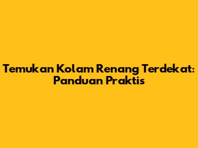 Temukan Kolam Renang Terdekat: Panduan Praktis