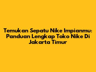 Temukan Sepatu Nike Impianmu: Panduan Lengkap Toko Nike Di Jakarta Timur