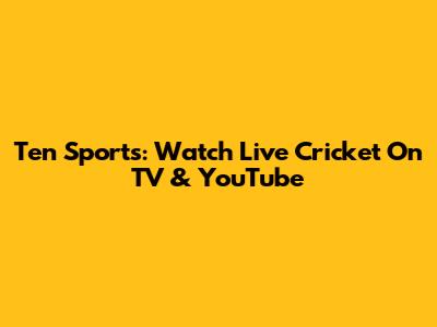 Ten Sports: Watch Live Cricket On TV & YouTube