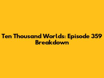 Ten Thousand Worlds: Episode 359 Breakdown