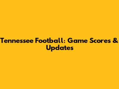 Tennessee Football: Game Scores & Updates