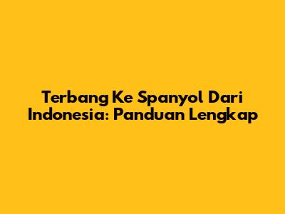 Terbang Ke Spanyol Dari Indonesia: Panduan Lengkap