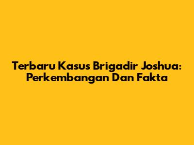 Terbaru Kasus Brigadir Joshua: Perkembangan Dan Fakta