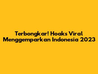 Terbongkar! Hoaks Viral Menggemparkan Indonesia 2023