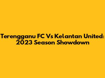 Terengganu FC Vs Kelantan United: 2023 Season Showdown