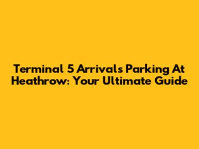 Terminal 5 Arrivals Parking At Heathrow: Your Ultimate Guide