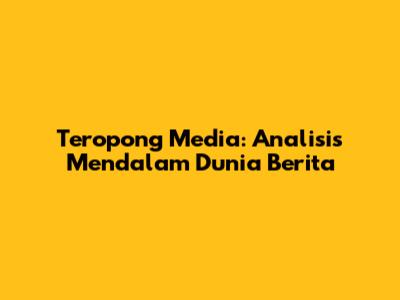 Teropong Media: Analisis Mendalam Dunia Berita