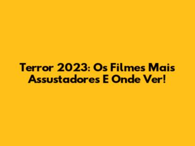 Terror 2023: Os Filmes Mais Assustadores E Onde Ver!