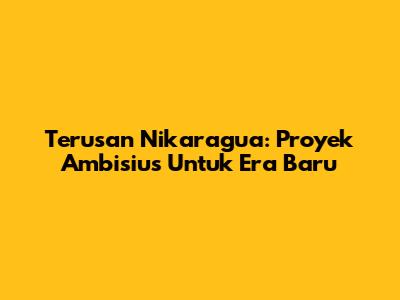 Terusan Nikaragua: Proyek Ambisius Untuk Era Baru