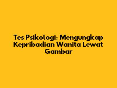 Tes Psikologi: Mengungkap Kepribadian Wanita Lewat Gambar