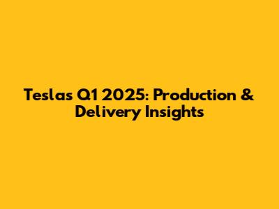 Tesla's Q1 2025: Production & Delivery Insights