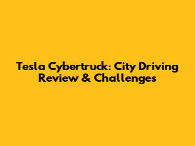 Tesla Cybertruck: City Driving Review & Challenges